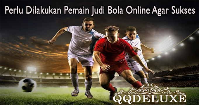 Perlu Dilakukan Pemain Judi Bola Online Agar Sukses